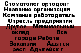 Стоматолог ортодонт › Название организации ­ Компания-работодатель › Отрасль предприятия ­ Другое › Минимальный оклад ­ 150 000 - Все города Работа » Вакансии   . Адыгея респ.,Адыгейск г.